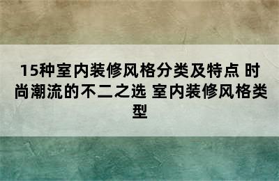 15种室内装修风格分类及特点 时尚潮流的不二之选 室内装修风格类型